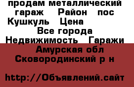 продам металлический гараж  › Район ­ пос.Кушкуль › Цена ­ 60 000 - Все города Недвижимость » Гаражи   . Амурская обл.,Сковородинский р-н